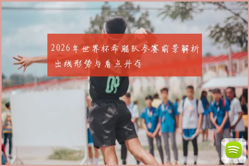 2026年世界杯希腊队参赛前景解析 出线形势与看点并存
