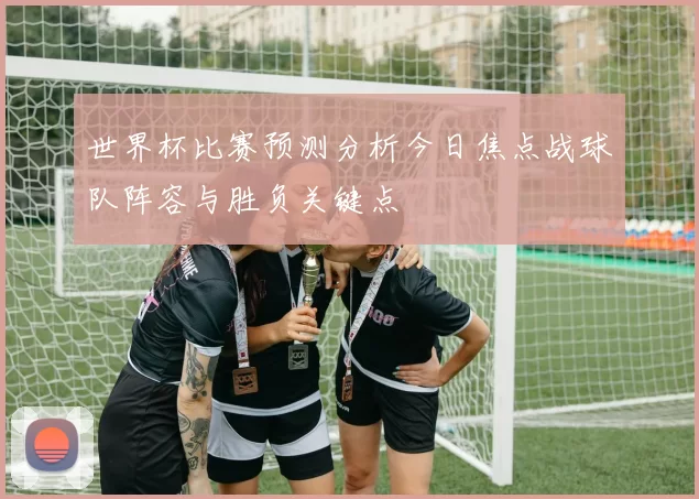 世界杯比赛预测分析今日焦点战球队阵容与胜负关键点