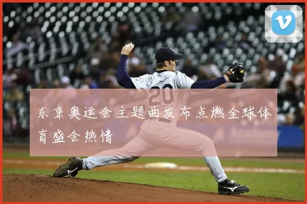 东京奥运会主题曲发布点燃全球体育盛会热情