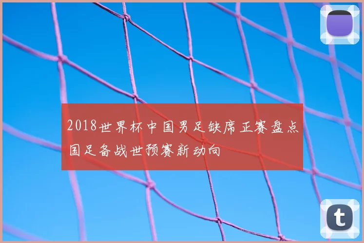 2018世界杯中国男足缺席正赛盘点国足备战世预赛新动向