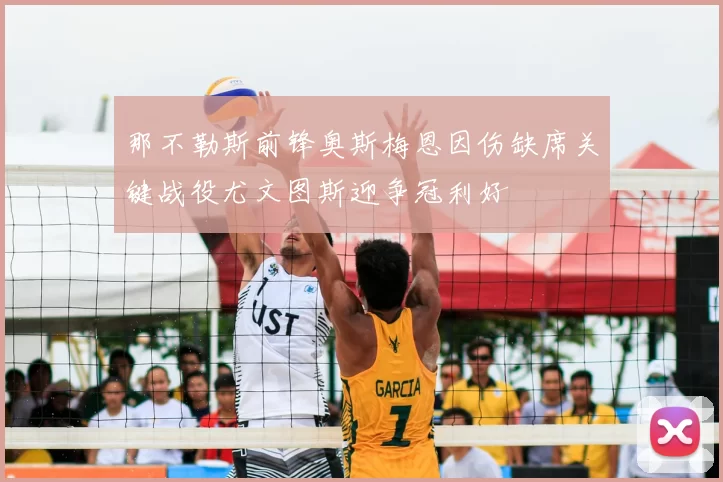那不勒斯前锋奥斯梅恩因伤缺席关键战役尤文图斯迎争冠利好