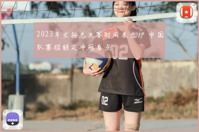 2023年女排总决赛时间表出炉 中国队赛程锁定冲冠看点