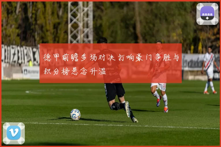 德甲前瞻多场对决打响豪门争胜与积分榜悬念升温