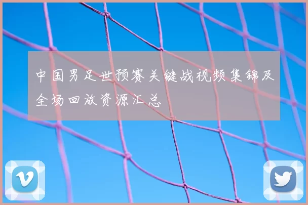 中国男足世预赛关键战视频集锦及全场回放资源汇总