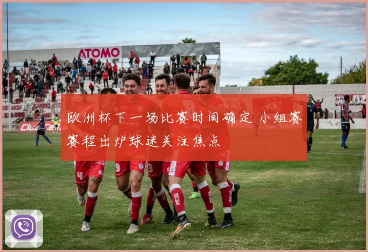 欧洲杯下一场比赛时间确定 小组赛赛程出炉球迷关注焦点