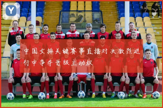 中国女排关键赛事直播对决激烈进行中争夺晋级主动权