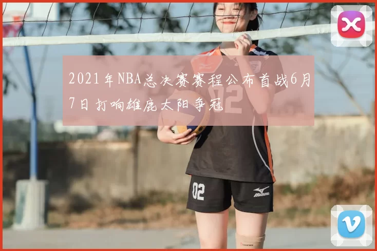 2021年NBA总决赛赛程公布首战6月7日打响雄鹿太阳争冠