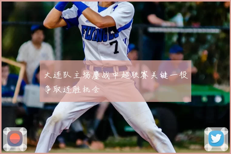 大连队主场鏖战中超联赛关键一役争取连胜机会