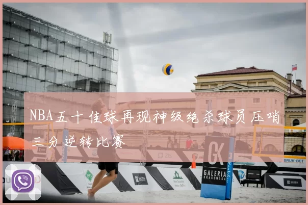 NBA五十佳球再现神级绝杀球员压哨三分逆转比赛