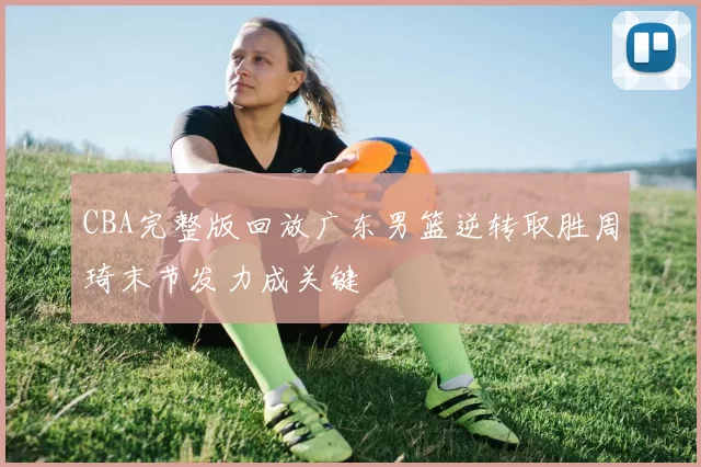 CBA完整版回放广东男篮逆转取胜周琦末节发力成关键