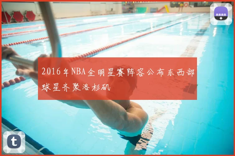 2016年NBA全明星赛阵容公布东西部球星齐聚洛杉矶