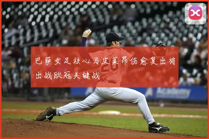 巴萨女足核心马皮莱昂伤愈复出将出战欧冠关键战