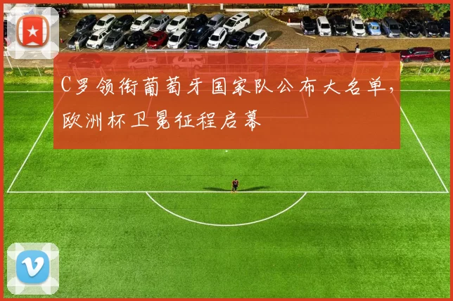 C罗领衔葡萄牙国家队公布大名单，欧洲杯卫冕征程启幕