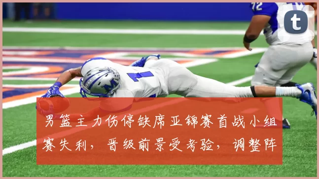 男篮主力伤停缺席亚锦赛首战小组赛失利，晋级前景受考验，调整阵容成关键