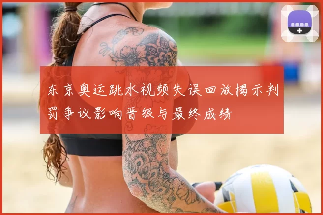 东京奥运跳水视频失误回放揭示判罚争议影响晋级与最终成绩