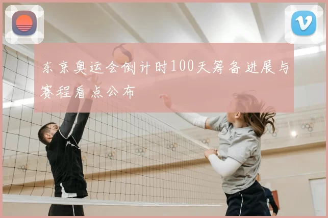东京奥运会倒计时100天筹备进展与赛程看点公布