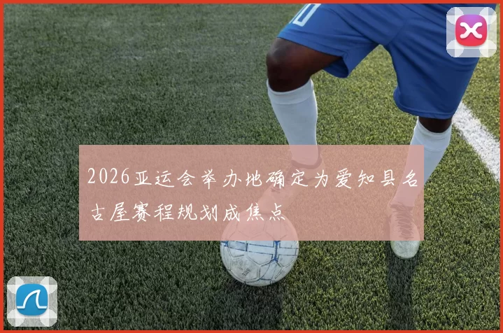2026亚运会举办地确定为爱知县名古屋赛程规划成焦点