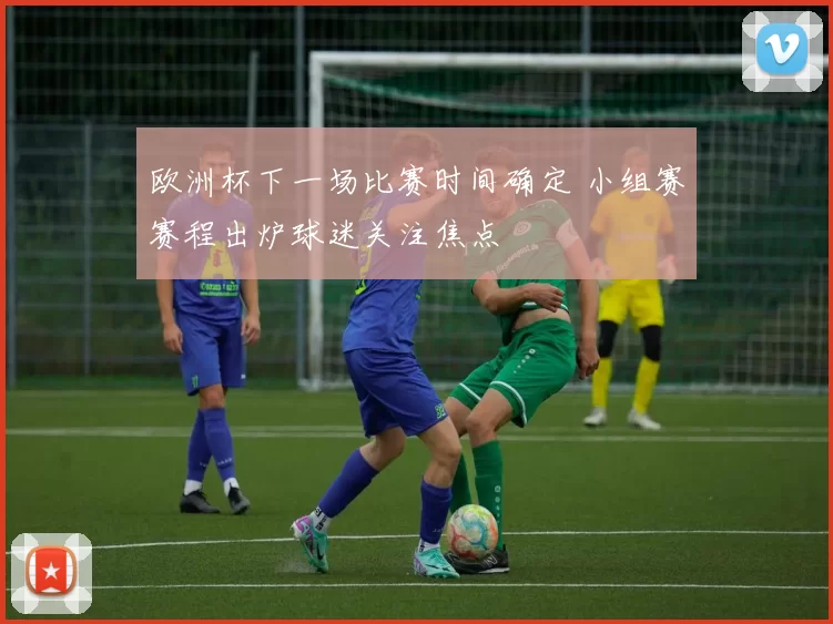欧洲杯下一场比赛时间确定 小组赛赛程出炉球迷关注焦点