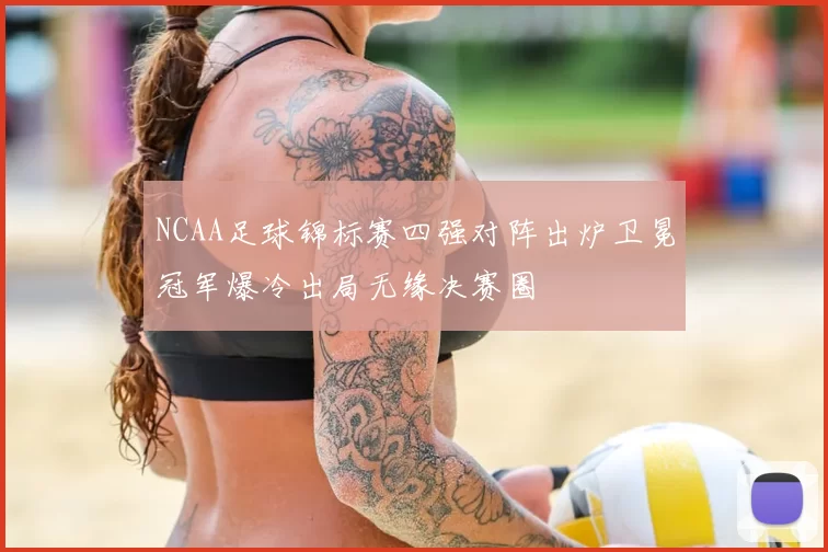 NCAA足球锦标赛四强对阵出炉卫冕冠军爆冷出局无缘决赛圈