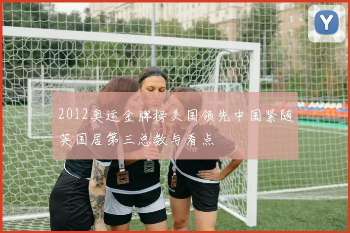 2012奥运金牌榜美国领先中国紧随英国居第三总数与看点