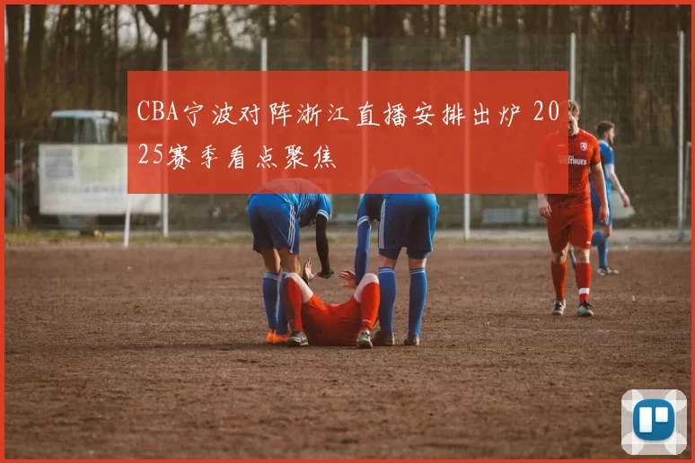 CBA宁波对阵浙江直播安排出炉 2025赛季看点聚焦