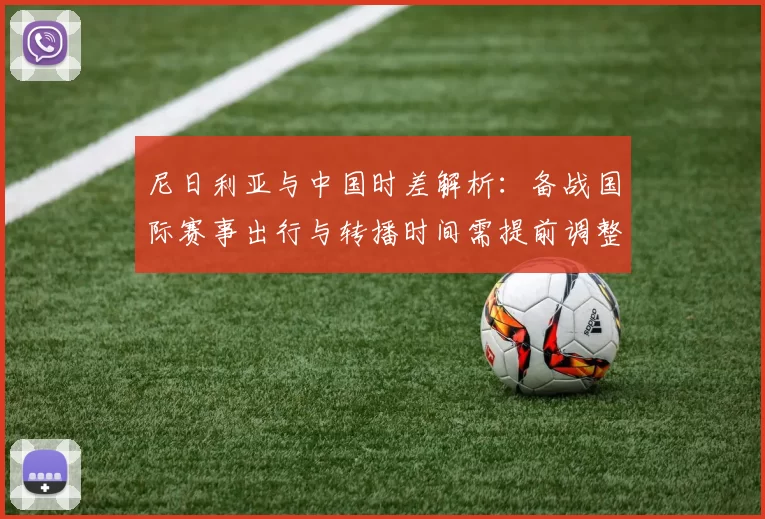 尼日利亚与中国时差解析：备战国际赛事出行与转播时间需提前调整
