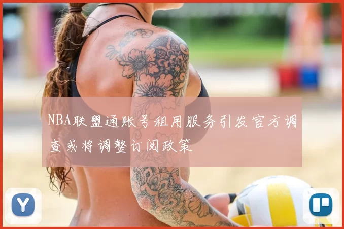 NBA联盟通账号租用服务引发官方调查或将调整订阅政策