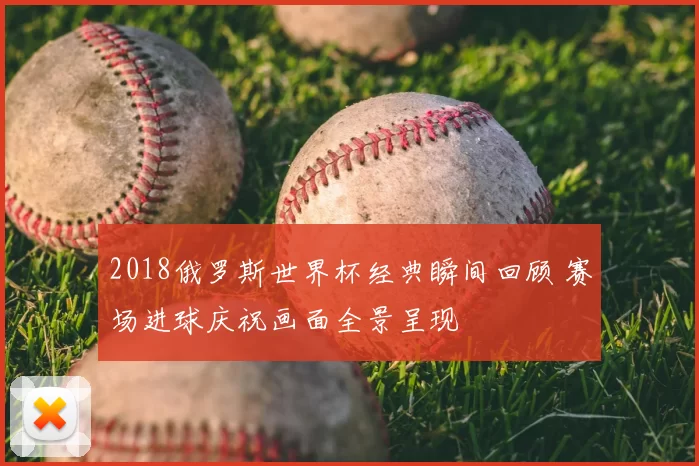 2018俄罗斯世界杯经典瞬间回顾 赛场进球庆祝画面全景呈现